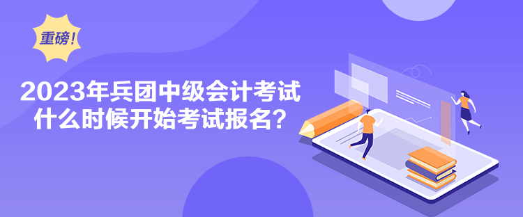 2023年兵團(tuán)中級(jí)會(huì)計(jì)考試什么時(shí)候開(kāi)始考試報(bào)名？