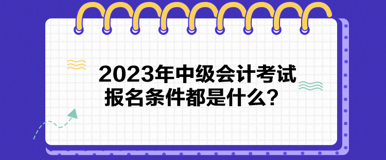 2023年中級會(huì)計(jì)考試報(bào)名條件都是什么？