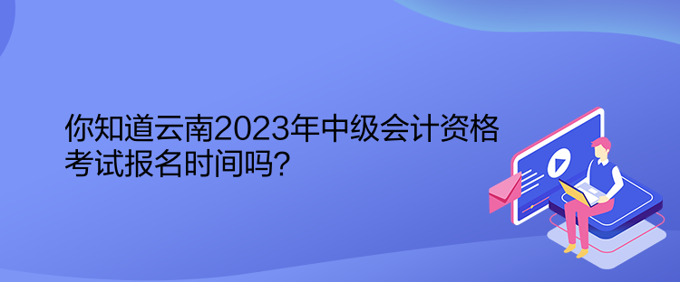 你知道云南2023年中級會計資格考試報名時間嗎？