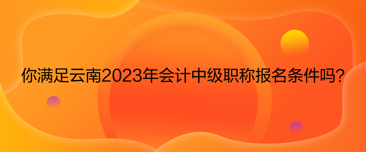 你滿足云南2023年會計中級職稱報名條件嗎？