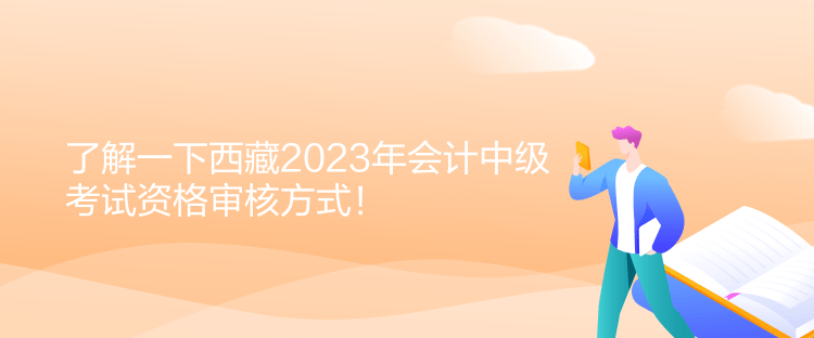 了解一下西藏2023年會計中級考試資格審核方式！