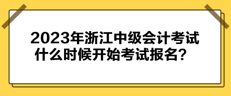 2023年浙江中級(jí)會(huì)計(jì)考試什么時(shí)候開(kāi)始考試報(bào)名？