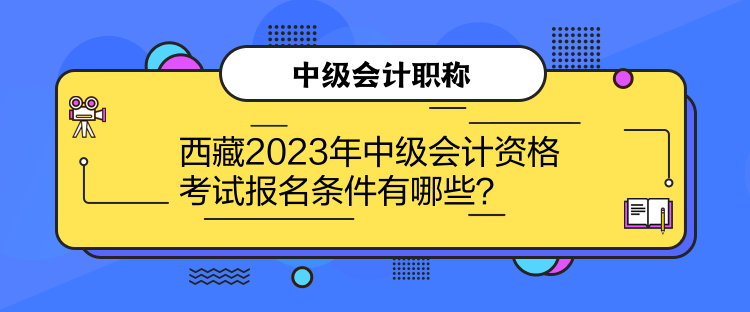 西藏2023年中級(jí)會(huì)計(jì)資格考試報(bào)名條件有哪些？