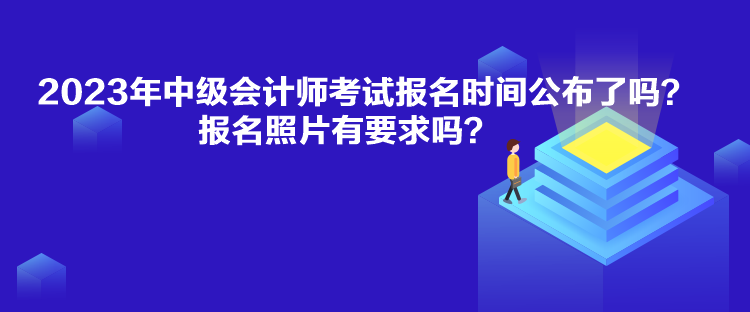 2023年中級(jí)會(huì)計(jì)師考試報(bào)名時(shí)間公布了嗎？報(bào)名照片有要求嗎？