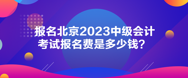 報名北京2023中級會計考試報名費是多少錢？