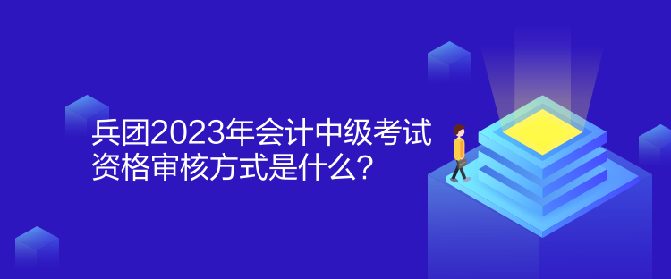 兵團2023年會計中級考試資格審核方式是什么？