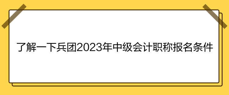 了解一下兵團(tuán)2023年中級會計(jì)職稱報(bào)名條件