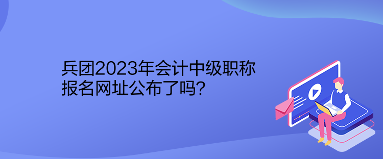 兵團(tuán)2023年會(huì)計(jì)中級(jí)職稱報(bào)名網(wǎng)址公布了嗎？