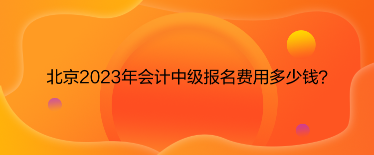 北京2023年會(huì)計(jì)中級(jí)報(bào)名費(fèi)用多少錢？