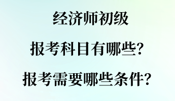 經(jīng)濟師初級報考科目有哪些？報考需要哪些條件？