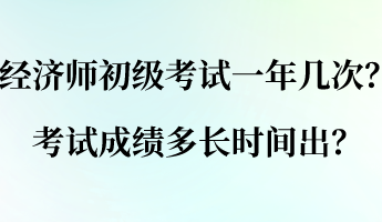 經(jīng)濟(jì)師初級考試一年幾次？考試成績多長時(shí)間出？