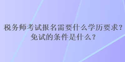 稅務(wù)師考試報(bào)名需要什么學(xué)歷要求？免試的條件是什么？