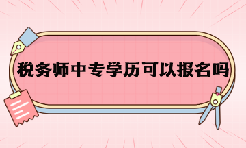 稅務(wù)師中專學(xué)歷可以報(bào)名嗎？