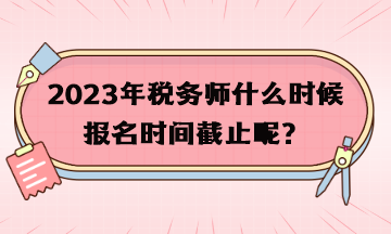 2023年稅務(wù)師什么時(shí)候報(bào)名時(shí)間截止呢？