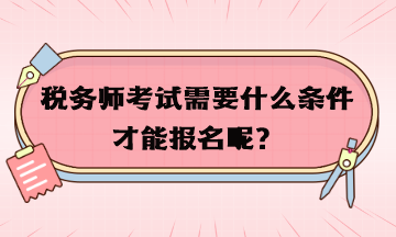 稅務(wù)師考試需要什么條件才能報名呢？