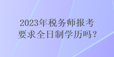 2023年稅務(wù)師報(bào)考要求全日制學(xué)歷嗎？