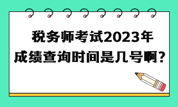 稅務(wù)師考試2023年成績(jī)查詢時(shí)間是幾號(hào)啊？