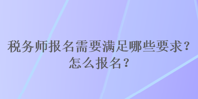 稅務(wù)師報(bào)名需要滿足哪些要求？怎么報(bào)名？