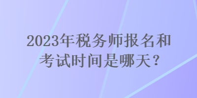 2023年稅務(wù)師報名和考試時間是哪天？