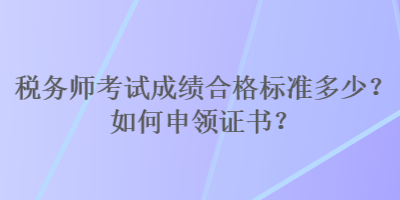 稅務(wù)師考試成績(jī)合格標(biāo)準(zhǔn)多少？如何申領(lǐng)證書(shū)？