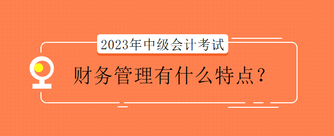 2023年中級會計考試財務(wù)管理有什么特點？