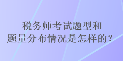 稅務(wù)師考試題型和題量分布情況是怎樣的？