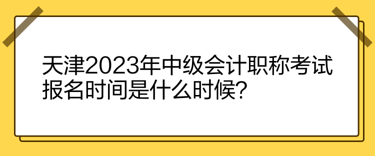 天津2023年中級(jí)會(huì)計(jì)職稱考試報(bào)名時(shí)間是什么時(shí)候？