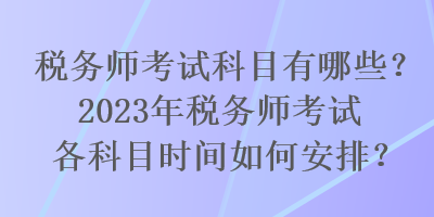 稅務師考試科目有哪些？2023年稅務師考試各科目時間如何安排？