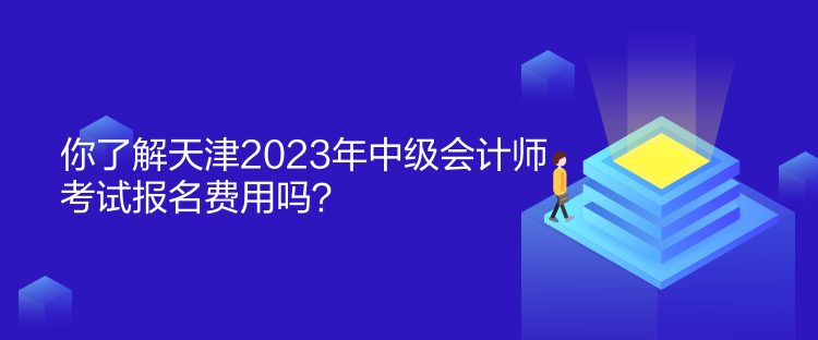 你了解天津2023年中級會(huì)計(jì)師考試報(bào)名費(fèi)用嗎？