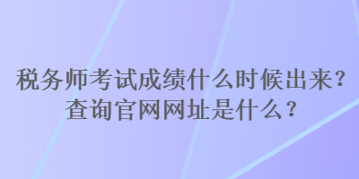 稅務(wù)師考試成績什么時(shí)候出來？查詢官網(wǎng)網(wǎng)址是什么？