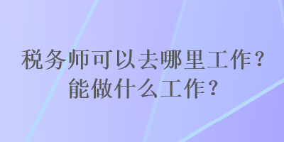 稅務(wù)師可以去哪里工作？能做什么工作？