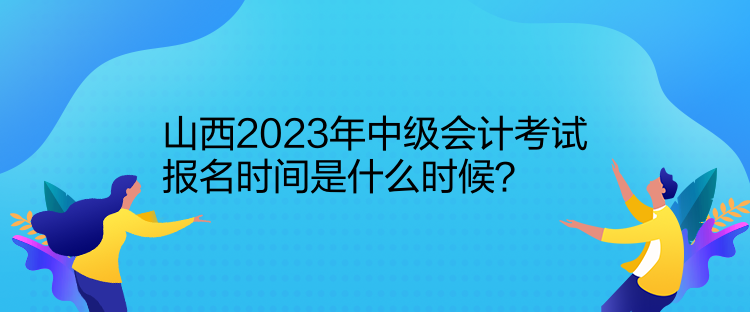 山西2023年中級(jí)會(huì)計(jì)考試報(bào)名時(shí)間是什么時(shí)候？