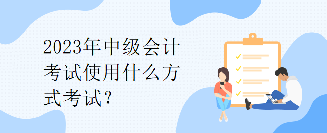 2023年中級會計考試使用什么方式考試？