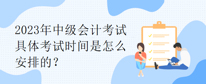 2023年中級(jí)會(huì)計(jì)考試具體考試時(shí)間是怎么安排的？