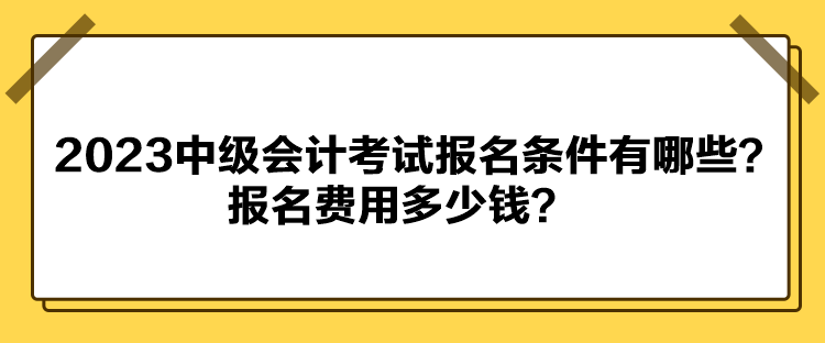 2023中級(jí)會(huì)計(jì)考試報(bào)名條件有哪些？報(bào)名費(fèi)用多少錢(qián)？