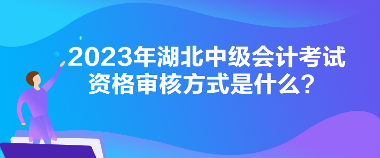 2023年湖北中級會計考試資格審核方式是什么？