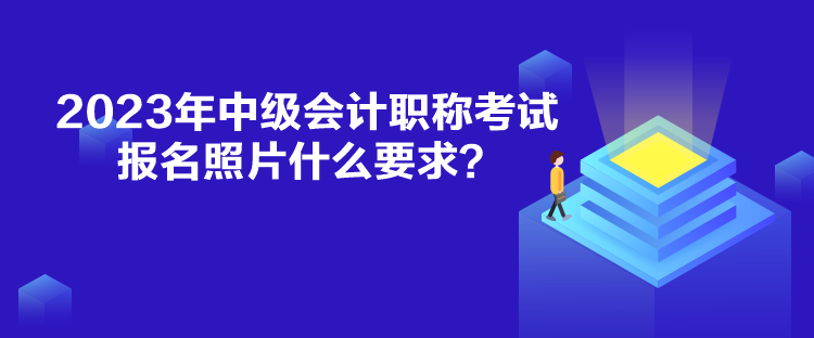 2023年中級(jí)會(huì)計(jì)職稱考試報(bào)名照片什么要求？