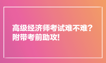 高級(jí)經(jīng)濟(jì)師考試難不難？附帶考前助攻!