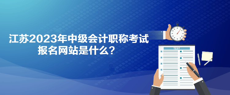 江蘇2023年中級會計職稱考試報名網站是什么？