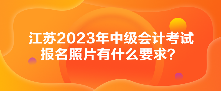 江蘇2023年中級會計考試報名照片有什么要求？