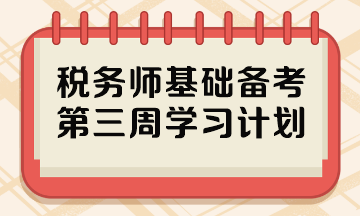 2023稅務(wù)師基礎(chǔ)階段備考周計(jì)劃 第三周哪些內(nèi)容重點(diǎn)學(xué)？