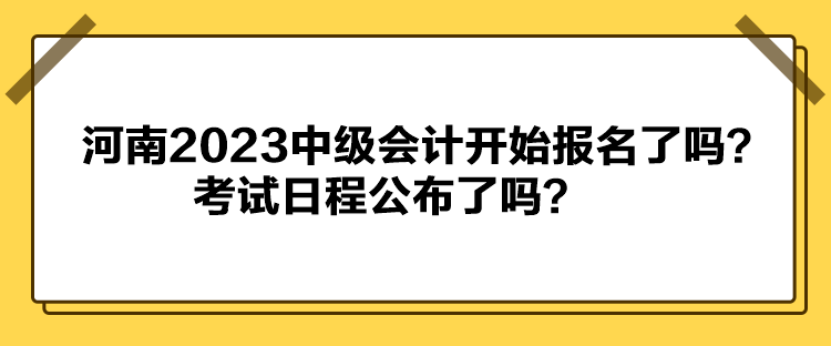 河南2023中級會計開始報名了嗎？考試日程公布了嗎？