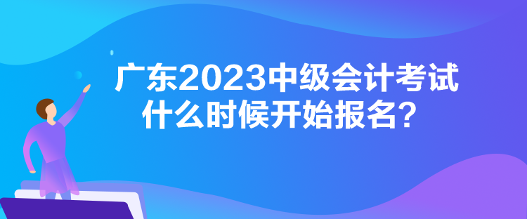 廣東2023中級(jí)會(huì)計(jì)考試什么時(shí)候開始報(bào)名？