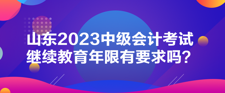 山東2023中級會計考試繼續(xù)教育年限有要求嗎？