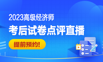 2023高級經(jīng)濟(jì)師考后試卷點評直播