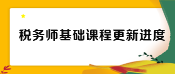 稅務(wù)師各班次基礎(chǔ)課程更新進度