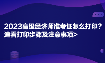 2023高級經(jīng)濟(jì)師準(zhǔn)考證怎么打??？速看打印步驟及注意事項(xiàng)