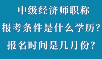 中級(jí)經(jīng)濟(jì)師職稱報(bào)考條件是什么學(xué)歷？報(bào)名時(shí)間是幾月份？