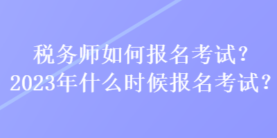 稅務(wù)師如何報(bào)名考試？2023年什么時(shí)候報(bào)名考試？