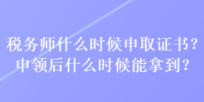 稅務(wù)師什么時(shí)候申取證書？申領(lǐng)后什么時(shí)候能拿到？